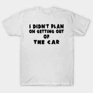 I Didn't Plan on Getting out of the Car T-Shirt